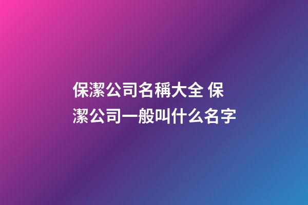 保潔公司名稱大全 保潔公司一般叫什么名字-第1張-公司起名-玄機派